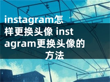 instagram怎樣更換頭像 instagram更換頭像的方法