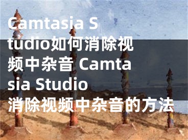 Camtasia Studio如何消除視頻中雜音 Camtasia Studio消除視頻中雜音的方法