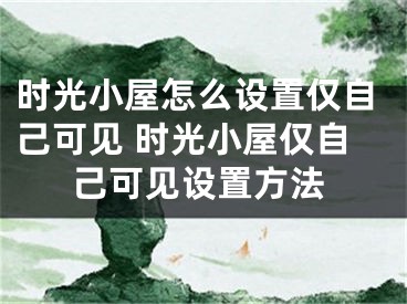 時(shí)光小屋怎么設(shè)置僅自己可見(jiàn) 時(shí)光小屋僅自己可見(jiàn)設(shè)置方法