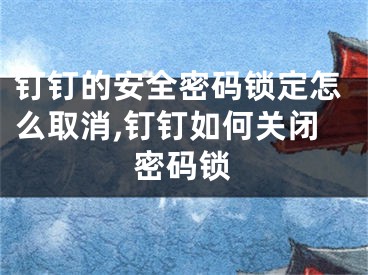 釘釘?shù)陌踩艽a鎖定怎么取消,釘釘如何關(guān)閉密碼鎖