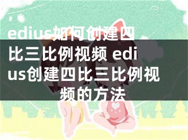 edius如何創(chuàng)建四比三比例視頻 edius創(chuàng)建四比三比例視頻的方法