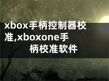 xbox手柄控制器校準(zhǔn),xboxone手柄校準(zhǔn)軟件