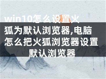 win10怎么設(shè)置火狐為默認瀏覽器,電腦怎么把火狐瀏覽器設(shè)置默認瀏覽器