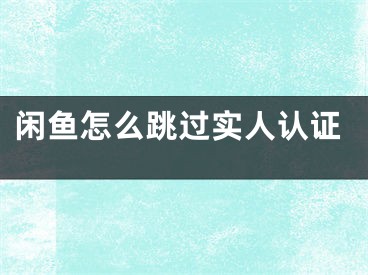 閑魚怎么跳過實人認(rèn)證