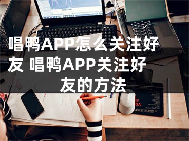 唱鴨APP怎么關(guān)注好友 唱鴨APP關(guān)注好友的方法