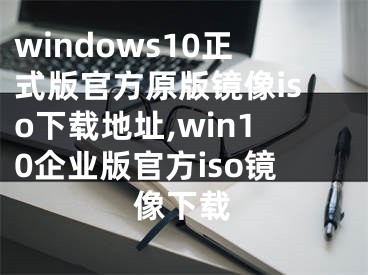 windows10正式版官方原版鏡像iso下載地址,win10企業(yè)版官方iso鏡像下載