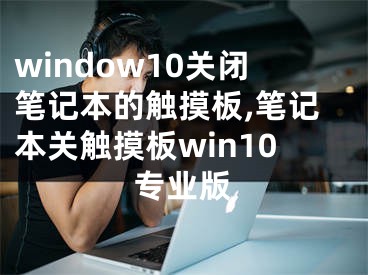 window10關(guān)閉筆記本的觸摸板,筆記本關(guān)觸摸板win10專業(yè)版