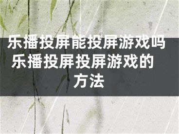 樂播投屏能投屏游戲嗎 樂播投屏投屏游戲的方法