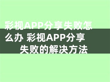 彩視APP分享失敗怎么辦 彩視APP分享失敗的解決方法