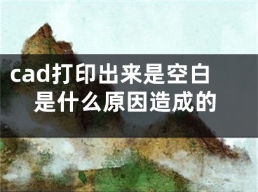 cad打印出來(lái)是空白是什么原因造成的