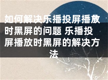 如何解決樂播投屏播放時黑屏的問題 樂播投屏播放時黑屏的解決方法