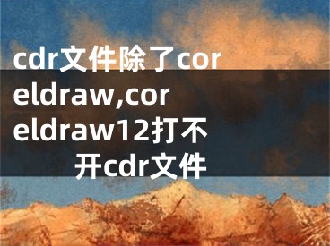 cdr文件除了coreldraw,coreldraw12打不開cdr文件