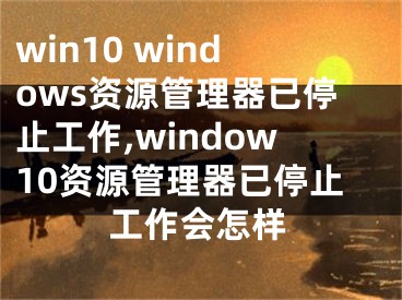 win10 windows資源管理器已停止工作,window10資源管理器已停止工作會怎樣