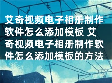 艾奇視頻電子相冊制作軟件怎么添加模板 艾奇視頻電子相冊制作軟件怎么添加模板的方法