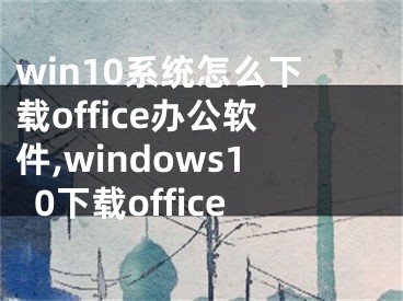 win10系統(tǒng)怎么下載office辦公軟件,windows10下載office