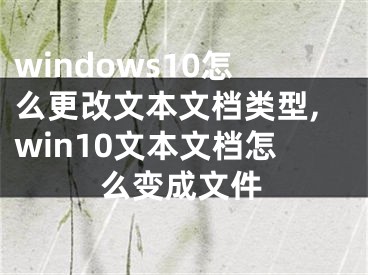 windows10怎么更改文本文檔類型,win10文本文檔怎么變成文件