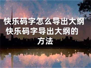 快樂碼字怎么導(dǎo)出大綱 快樂碼字導(dǎo)出大綱的方法