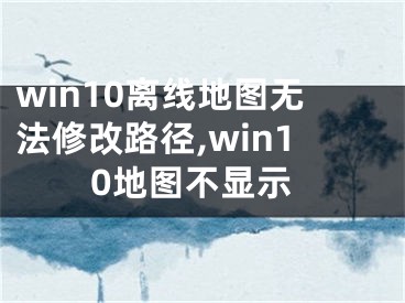 win10離線(xiàn)地圖無(wú)法修改路徑,win10地圖不顯示