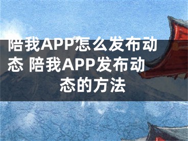 陪我APP怎么發(fā)布動(dòng)態(tài) 陪我APP發(fā)布動(dòng)態(tài)的方法