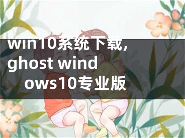 win10系統(tǒng)下載,ghost windows10專業(yè)版