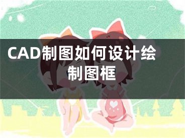 CAD制圖如何設(shè)計繪制圖框