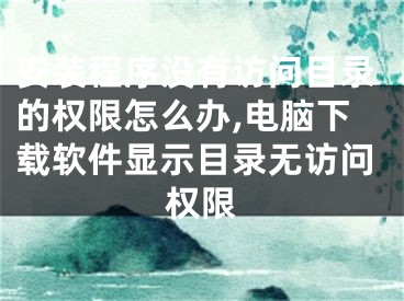 安裝程序沒有訪問目錄的權(quán)限怎么辦,電腦下載軟件顯示目錄無訪問權(quán)限