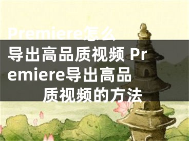 Premiere怎么導(dǎo)出高品質(zhì)視頻 Premiere導(dǎo)出高品質(zhì)視頻的方法