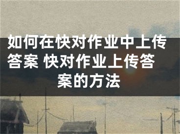 如何在快對作業(yè)中上傳答案 快對作業(yè)上傳答案的方法