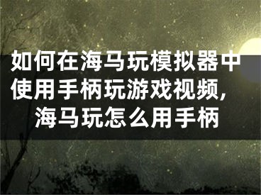 如何在海馬玩模擬器中使用手柄玩游戲視頻,海馬玩怎么用手柄