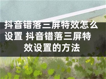 抖音錯落三屏特效怎么設(shè)置 抖音錯落三屏特效設(shè)置的方法