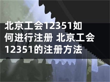 北京工會12351如何進行注冊 北京工會12351的注冊方法