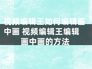 視頻編輯王如何編輯畫中畫 視頻編輯王編輯畫中畫的方法