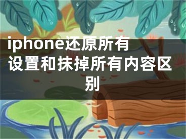 iphone還原所有設(shè)置和抹掉所有內(nèi)容區(qū)別