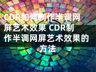 CDR如何制作半調(diào)網(wǎng)屏藝術(shù)效果 CDR制作半調(diào)網(wǎng)屏藝術(shù)效果的方法