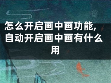 怎么開啟畫中畫功能,自動開啟畫中畫有什么用