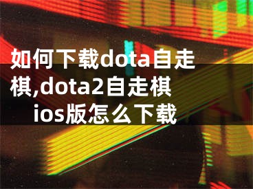 如何下載dota自走棋,dota2自走棋ios版怎么下載