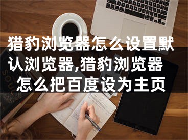 獵豹瀏覽器怎么設(shè)置默認瀏覽器,獵豹瀏覽器怎么把百度設(shè)為主頁