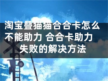 淘寶疊貓貓合合卡怎么不能助力 合合卡助力失敗的解決方法