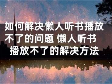 如何解決懶人聽書播放不了的問題 懶人聽書播放不了的解決方法