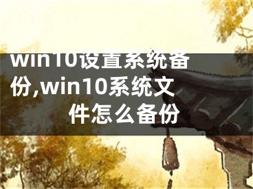 win10設置系統(tǒng)備份,win10系統(tǒng)文件怎么備份