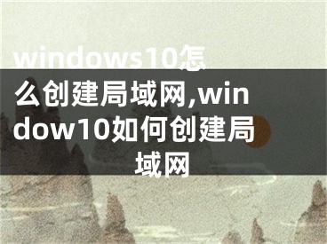 windows10怎么創(chuàng)建局域網(wǎng),window10如何創(chuàng)建局域網(wǎng)