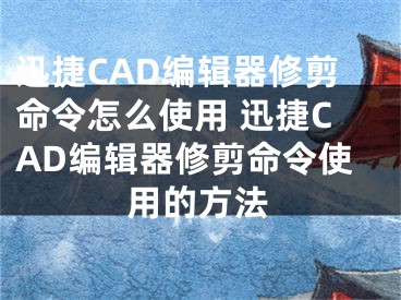 迅捷CAD編輯器修剪命令怎么使用 迅捷CAD編輯器修剪命令使用的方法