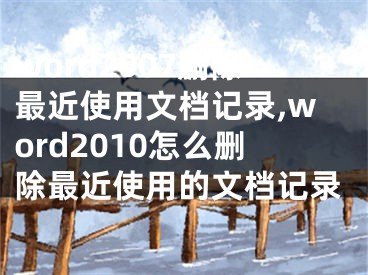 word2007刪除最近使用文檔記錄,word2010怎么刪除最近使用的文檔記錄