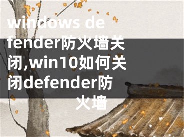 windows defender防火墻關閉,win10如何關閉defender防火墻