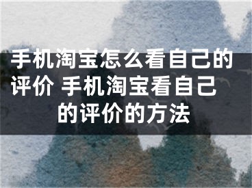 手機(jī)淘寶怎么看自己的評價(jià) 手機(jī)淘寶看自己的評價(jià)的方法