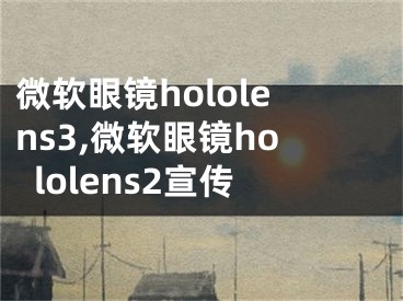 微軟眼鏡hololens3,微軟眼鏡hololens2宣傳