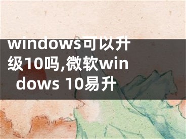 windows可以升級10嗎,微軟windows 10易升