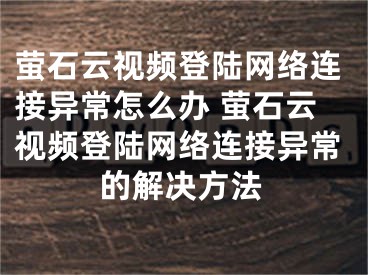 螢石云視頻登陸網絡連接異常怎么辦 螢石云視頻登陸網絡連接異常的解決方法