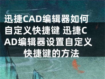 迅捷CAD編輯器如何自定義快捷鍵 迅捷CAD編輯器設(shè)置自定義快捷鍵的方法