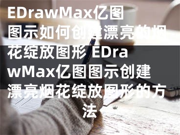 EDrawMax億圖圖示如何創(chuàng)建漂亮的煙花綻放圖形 EDrawMax億圖圖示創(chuàng)建漂亮煙花綻放圖形的方法